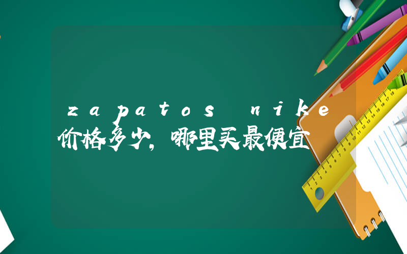 zapatos nike价格多少,哪里买最便宜插图 zapatos nike价格多少,哪里买最便宜插图